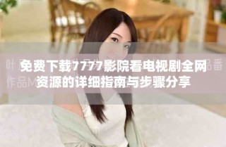 免費(fèi)下載7777影院看電視劇全網(wǎng)資源的詳細(xì)指南與步驟分享