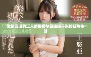 激情四溢的二人房間荷爾蒙碰撞帶來的狂熱體驗