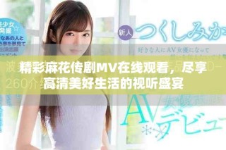 精彩麻花傳劇MV在線觀看，盡享高清美好生活的視聽盛宴
