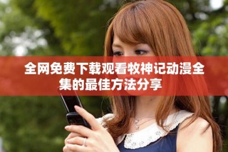 全網(wǎng)免費下載觀看牧神記動漫全集的最佳方法分享  