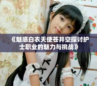 《魅惑白衣天使蒼井空探討護士職業的魅力與挑戰》