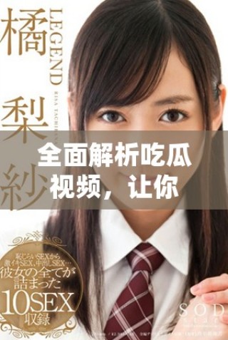 全面解析吃瓜視頻，讓你不再錯過熱門話題動態
