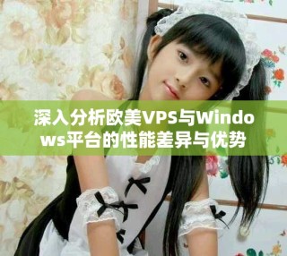 深入分析歐美VPS與Windows平臺的性能差異與優(yōu)勢