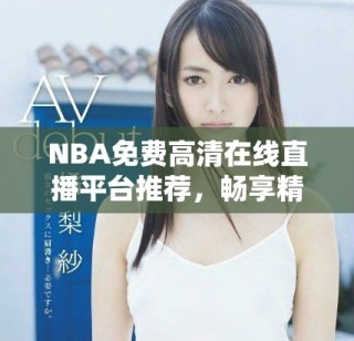 NBA免費高清在線直播平臺推薦，暢享精彩賽事。