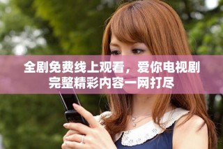 全劇免費線上觀看，愛你電視劇完整精彩內容一網打盡