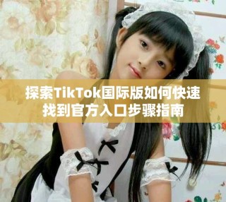 探索TikTok國際版如何快速找到官方入口步驟指南