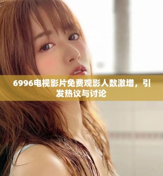 6996電視影片免費(fèi)觀影人數(shù)激增，引發(fā)熱議與討論