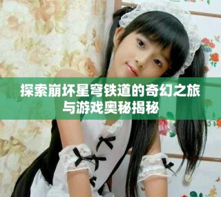 探索崩壞星穹鐵道的奇幻之旅與游戲奧秘揭秘