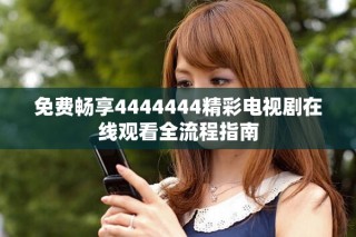 免費暢享4444444精彩電視劇在線觀看全流程指南