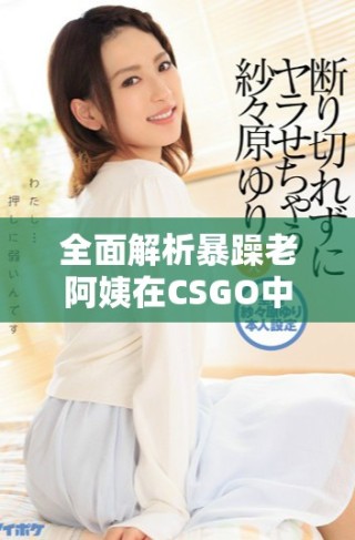 全面解析暴躁老阿姨在CSGO中的技能推薦寶典與實用技巧