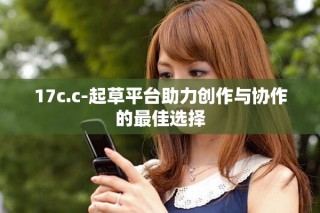 17c.c-起草平臺(tái)助力創(chuàng)作與協(xié)作的最佳選擇