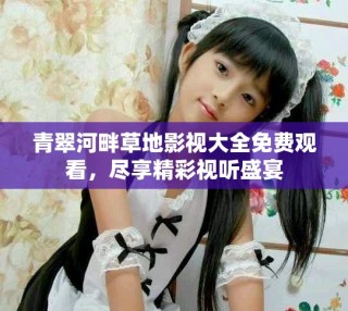青翠河畔草地影視大全免費觀看，盡享精彩視聽盛宴
