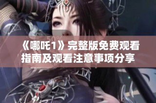 《哪吒1》完整版免費(fèi)觀看指南及觀看注意事項(xiàng)分享