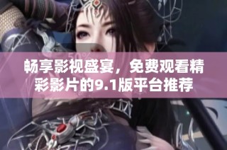 暢享影視盛宴，免費觀看精彩影片的9.1版平臺推薦