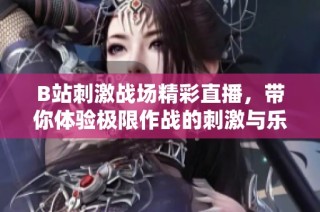 B站刺激戰(zhàn)場精彩直播，帶你體驗極限作戰(zhàn)的刺激與樂趣