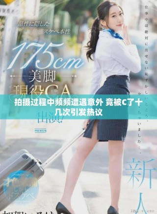 拍攝過程中頻頻遭遇意外 竟被C了十幾次引發(fā)熱議