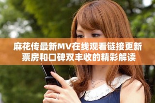 麻花傳最新MV在線觀看鏈接更新 票房和口碑雙豐收的精彩解讀