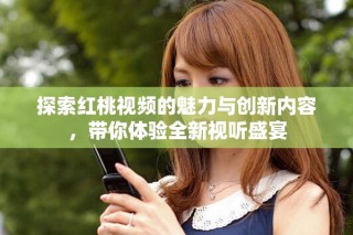 探索紅桃視頻的魅力與創新內容，帶你體驗全新視聽盛宴