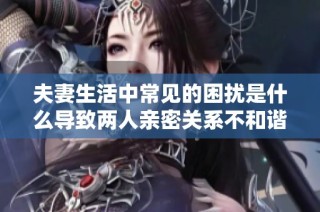 夫妻生活中常見(jiàn)的困擾是什么導(dǎo)致兩人親密關(guān)系不和諧呢