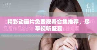 精彩動畫片免費觀看合集推薦，盡享視聽盛宴