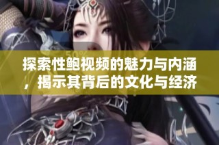 探索性鮑視頻的魅力與內涵，揭示其背后的文化與經濟影響