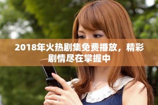 2018年火熱劇集免費(fèi)播放，精彩劇情盡在掌握中
