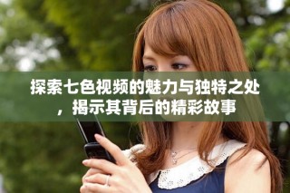 探索七色視頻的魅力與獨特之處，揭示其背后的精彩故事