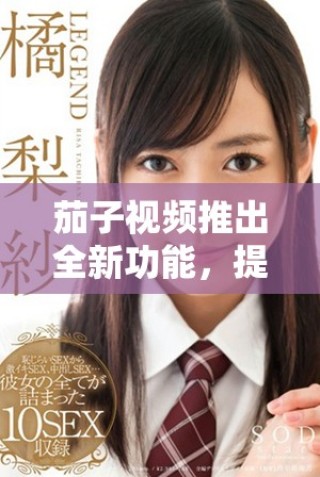 茄子視頻推出全新功能，提升用戶觀看體驗與互動樂趣
