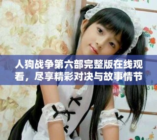 人狗戰爭第六部完整版在線觀看，盡享精彩對決與故事情節
