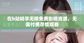 在b站暢享無限免費影視資源，無需付費盡情觀看