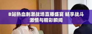 B站熱血刺激戰(zhàn)場直播盛宴 暢享戰(zhàn)斗激情與精彩瞬間