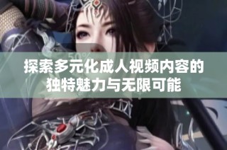探索多元化成人視頻內容的獨特魅力與無限可能