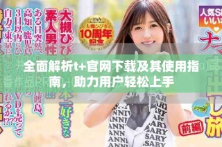 全面解析t+官網(wǎng)下載及其使用指南，助力用戶輕松上手