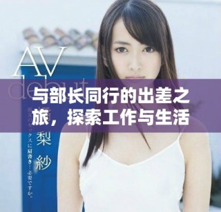 與部長(zhǎng)同行的出差之旅，探索工作與生活的完美結(jié)合