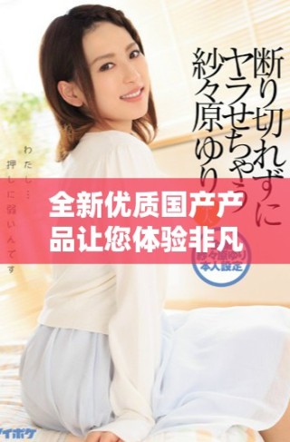 全新優質國產產品讓您體驗非凡品質與價值的完美結合