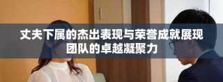 丈夫下屬的杰出表現與榮譽成就展現團隊的卓越凝聚力