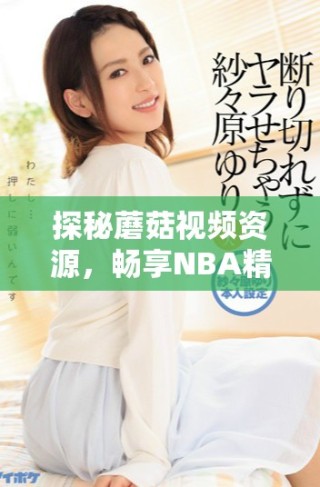 探秘蘑菇視頻資源，暢享NBA精彩賽事的全新體驗