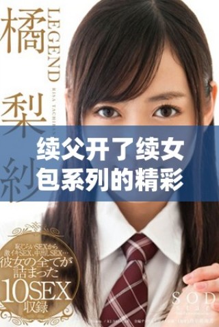 續(xù)父開了續(xù)女包系列的精彩前100集全解析與精彩回顧