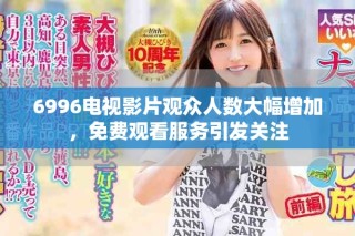 6996電視影片觀眾人數大幅增加，免費觀看服務引發關注