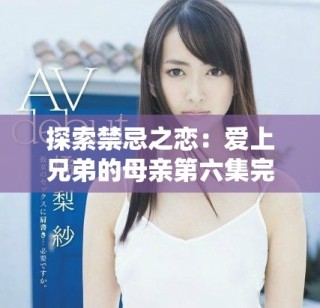 探索禁忌之戀：愛上兄弟的母親第六集完整版在線觀看