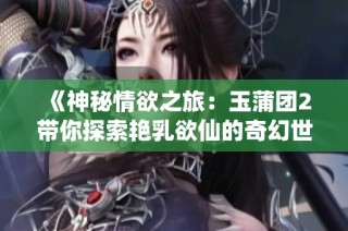 《神秘情欲之旅：玉蒲團2帶你探索艷乳欲仙的奇幻世界》