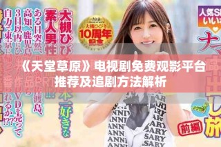 《天堂草原》電視劇免費觀影平臺推薦及追劇方法解析