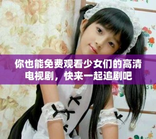 你也能免費觀看少女們的高清電視劇，快來一起追劇吧