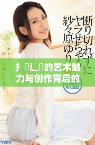 扌喿辶畐的藝術魅力與創作背后的思考和探索