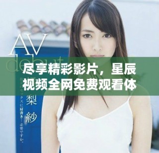 盡享精彩影片，星辰視頻全網免費觀看體驗匯總