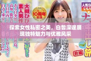 探索女性私密之美，白皙深邃展現獨特魅力與優雅風采