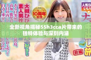全新視角揭秘55h3cca片帶來的獨特體驗與深刻內涵