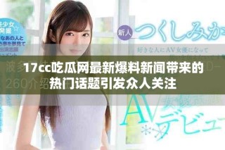 17cc吃瓜網最新爆料新聞帶來的熱門話題引發眾人關注