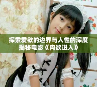 探索愛欲的邊界與人性的深度揭秘電影《肉欲進入》