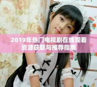 2019年熱門電視劇在線觀看資源獲取與推薦指南